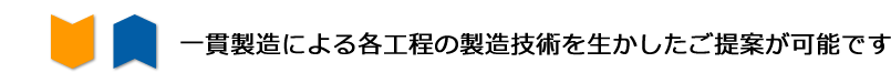 一貫製造による各工程の製造技術を生かしたご提案が可能です